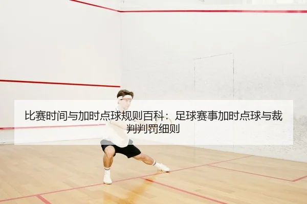 比赛时间与加时点球规则百科：足球赛事加时点球与裁判判罚细则