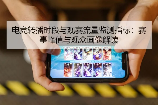 电竞转播时段与观赛流量监测指标：赛事峰值与观众画像解读
