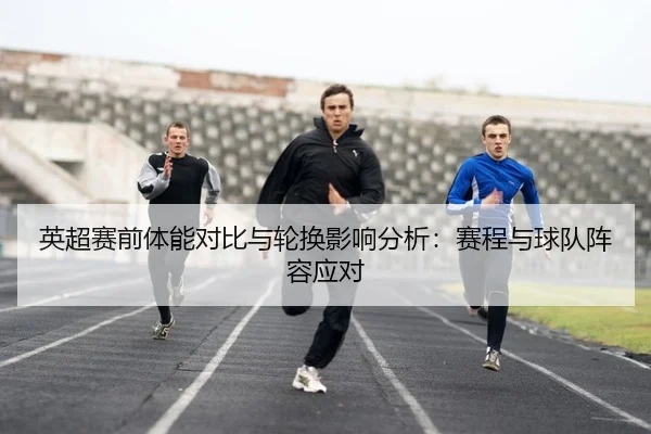 英超赛前体能对比与轮换影响分析：赛程与球队阵容应对