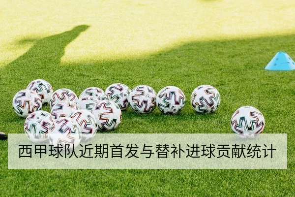 西甲球队近期首发与替补进球贡献统计